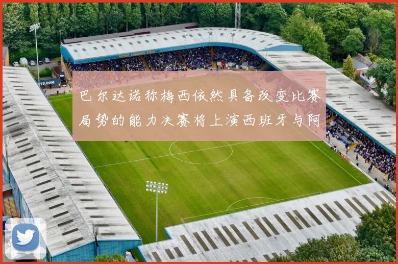 巴尔达诺称梅西依然具备改变比赛局势的能力决赛将上演西班牙与阿根廷对决