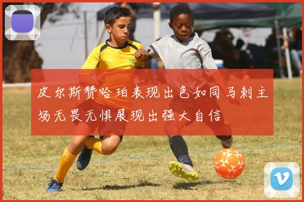 皮尔斯赞哈珀表现出色如同马刺主场无畏无惧展现出强大自信