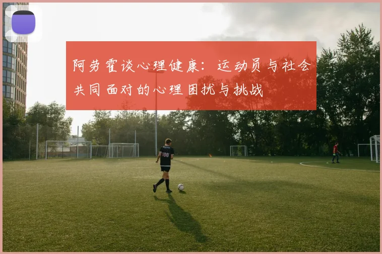 阿劳霍谈心理健康：运动员与社会共同面对的心理困扰与挑战
