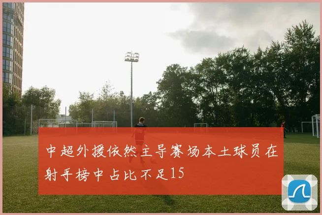 中超外援依然主导赛场本土球员在射手榜中占比不足15