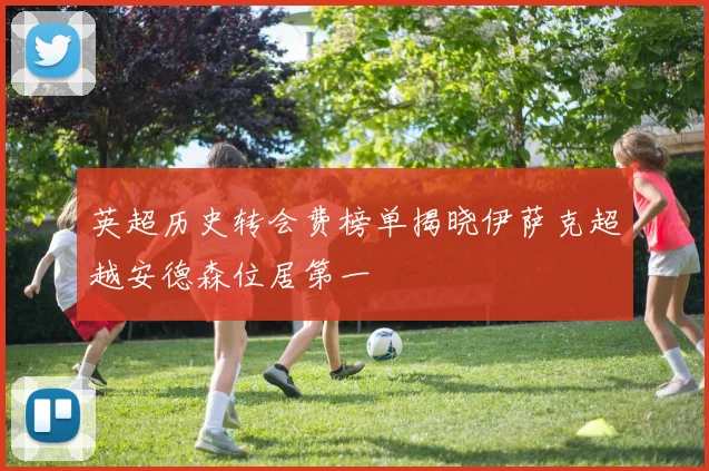英超历史转会费榜单揭晓伊萨克超越安德森位居第一