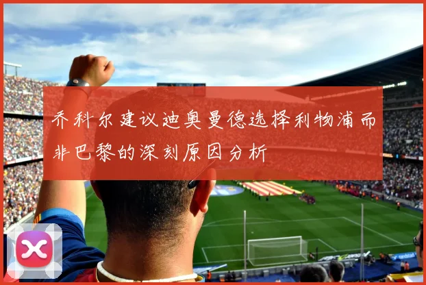 乔科尔建议迪奥曼德选择利物浦而非巴黎的深刻原因分析
