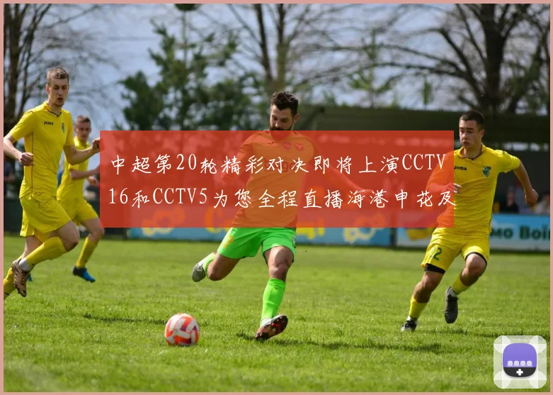 中超第20轮精彩对决即将上演CCTV16和CCTV5为您全程直播海港申花及蓉城国安赛事